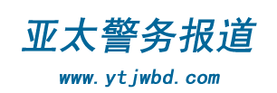 亚太警务报道-时刻报料亚太地区最新鲜的警务报道